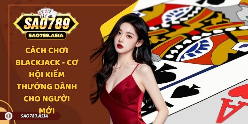 Cách Chơi Blackjack - Cơ Hội Kiếm Thưởng Dành Cho Người Mới